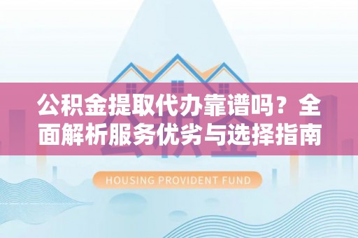 攀枝花公积金提取代办靠谱吗？全面解析服务优劣与选择指南