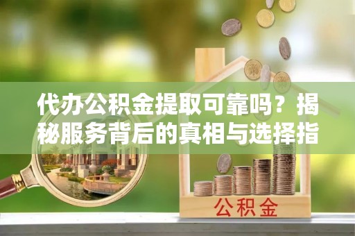 攀枝花代办公积金提取可靠吗？揭秘服务背后的真相与选择指南