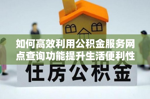 攀枝花如何高效利用公积金服务网点查询功能提升生活便利性