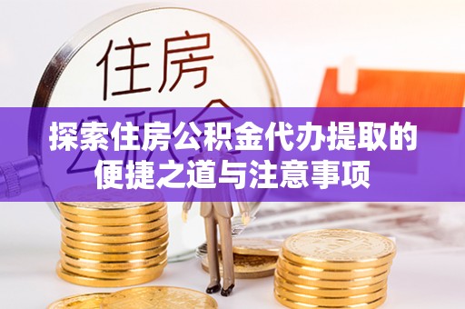 攀枝花探索住房公积金代办提取的便捷之道与注意事项