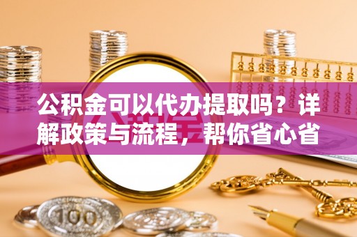 攀枝花公积金可以代办提取吗？详解政策与流程，帮你省心省力
