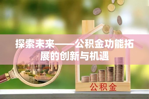 攀枝花探索未来——公积金功能拓展的创新与机遇