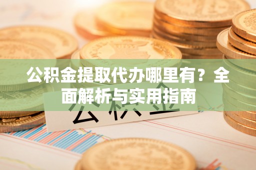 攀枝花公积金提取代办哪里有？全面解析与实用指南