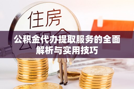攀枝花公积金代办提取服务的全面解析与实用技巧