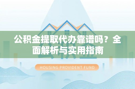 攀枝花公积金提取代办靠谱吗？全面解析与实用指南