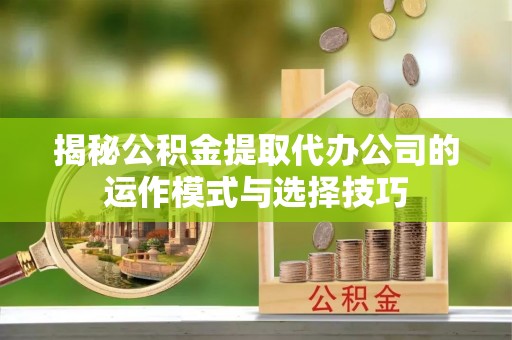攀枝花揭秘公积金提取代办公司的运作模式与选择技巧
