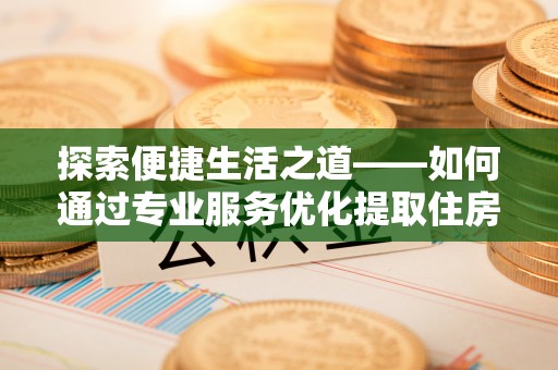 攀枝花探索便捷生活之道——如何通过专业服务优化提取住房公积金代办体验