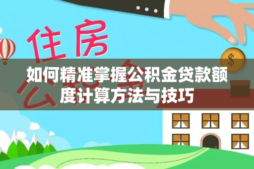 攀枝花如何精准掌握公积金贷款额度计算方法与技巧