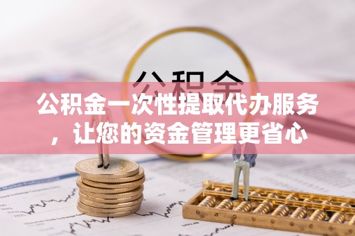 攀枝花公积金一次性提取代办服务，让您的资金管理更省心