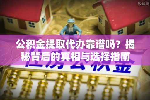 攀枝花公积金提取代办靠谱吗？揭秘背后的真相与选择指南