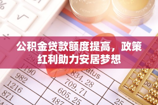 攀枝花公积金贷款额度提高，政策红利助力安居梦想
