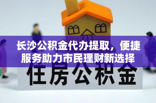 攀枝花长沙公积金代办提取，便捷服务助力市民理财新选择