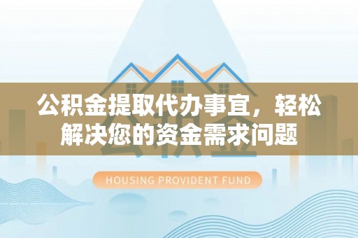 攀枝花公积金提取代办事宜，轻松解决您的资金需求问题