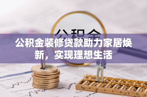 攀枝花公积金装修贷款助力家居焕新，实现理想生活