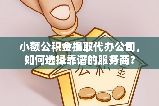 攀枝花小额公积金提取代办公司，如何选择靠谱的服务商？