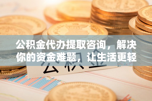攀枝花公积金代办提取咨询，解决你的资金难题，让生活更轻松