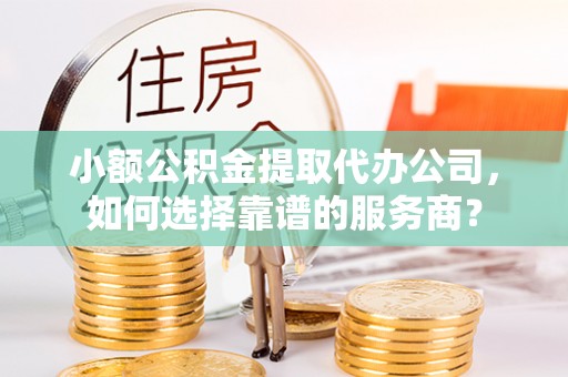 攀枝花小额公积金提取代办公司，如何选择靠谱的服务商？