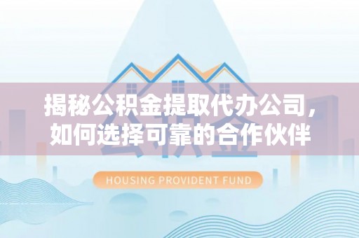 攀枝花揭秘公积金提取代办公司，如何选择可靠的合作伙伴
