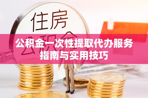 攀枝花公积金一次性提取代办服务指南与实用技巧