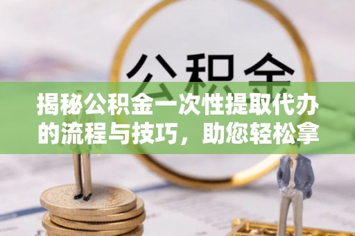 攀枝花揭秘公积金一次性提取代办的流程与技巧，助您轻松拿钱！