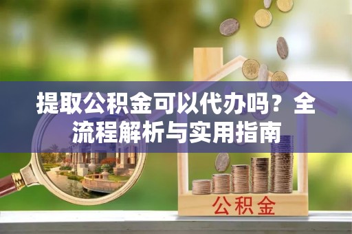 攀枝花提取公积金可以代办吗？全流程解析与实用指南