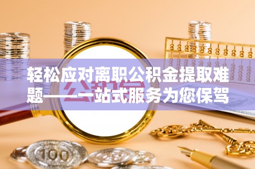 攀枝花轻松应对离职公积金提取难题——一站式服务为您保驾护航