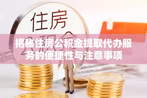 攀枝花揭秘住房公积金提取代办服务的便捷性与注意事项