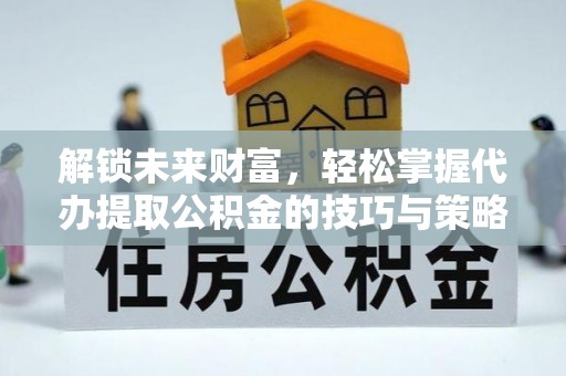 攀枝花解锁未来财富，轻松掌握代办提取公积金的技巧与策略