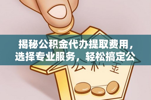 攀枝花揭秘公积金代办提取费用，选择专业服务，轻松搞定公积金提取