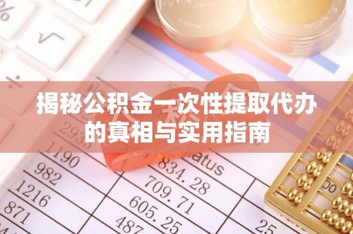 攀枝花揭秘公积金一次性提取代办的真相与实用指南