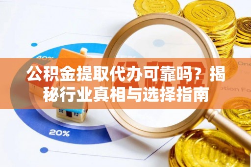 攀枝花公积金提取代办可靠吗？揭秘行业真相与选择指南