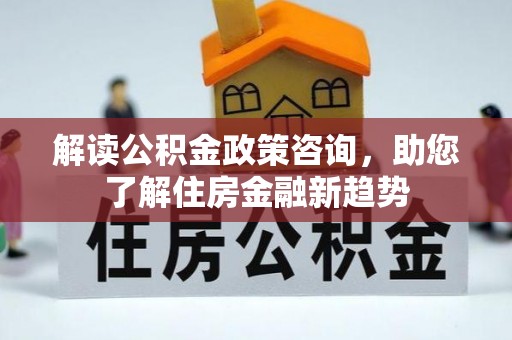 攀枝花解读公积金政策咨询，助您了解住房金融新趋势