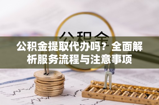 攀枝花公积金提取代办吗？全面解析服务流程与注意事项