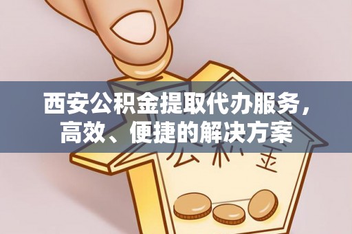 攀枝花西安公积金提取代办服务，高效、便捷的解决方案