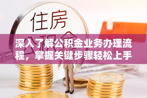 攀枝花深入了解公积金业务办理流程，掌握关键步骤轻松上手