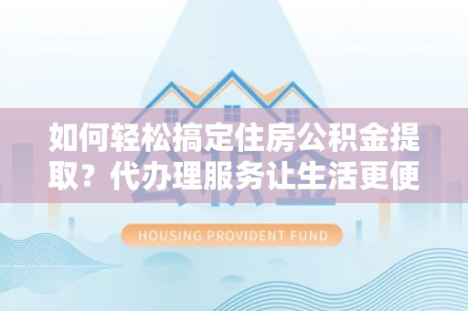 攀枝花如何轻松搞定住房公积金提取？代办理服务让生活更便捷！