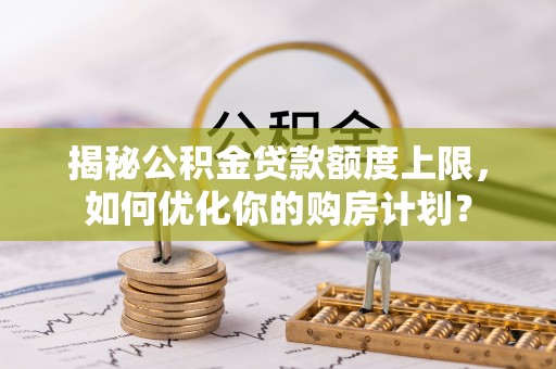 攀枝花揭秘公积金贷款额度上限，如何优化你的购房计划？