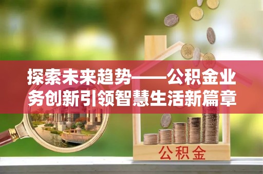 攀枝花探索未来趋势——公积金业务创新引领智慧生活新篇章