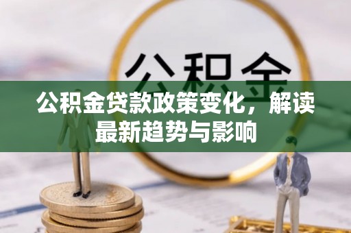 攀枝花公积金贷款政策变化，解读最新趋势与影响