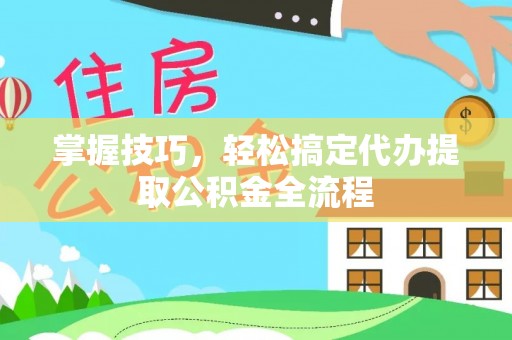 攀枝花掌握技巧，轻松搞定代办提取公积金全流程