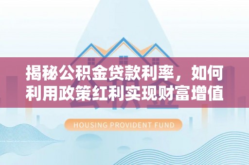 攀枝花揭秘公积金贷款利率，如何利用政策红利实现财富增值