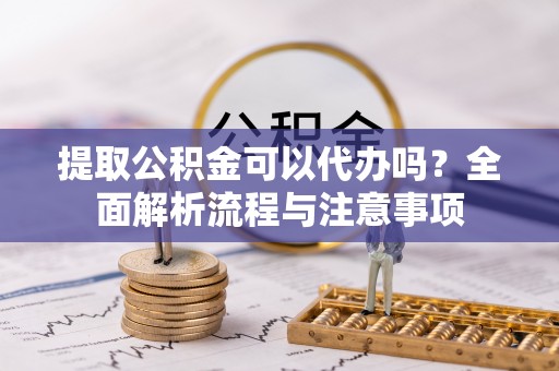 攀枝花提取公积金可以代办吗？全面解析流程与注意事项