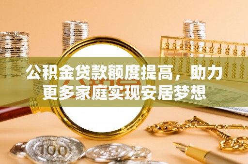 攀枝花公积金贷款额度提高，助力更多家庭实现安居梦想
