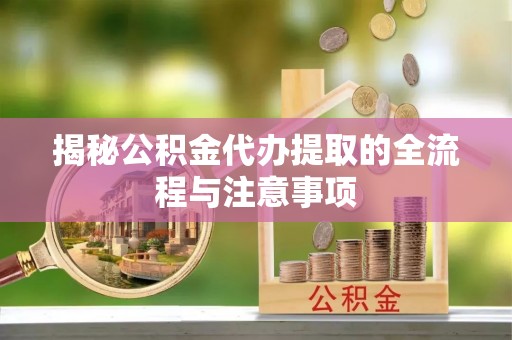 攀枝花揭秘公积金代办提取的全流程与注意事项