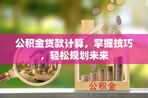 攀枝花公积金贷款计算，掌握技巧，轻松规划未来