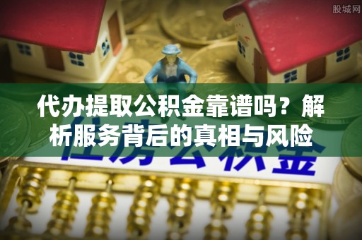 攀枝花代办提取公积金靠谱吗？解析服务背后的真相与风险