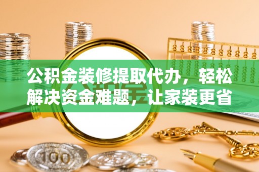 攀枝花公积金装修提取代办，轻松解决资金难题，让家装更省心