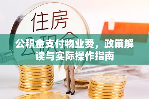 攀枝花公积金支付物业费，政策解读与实际操作指南