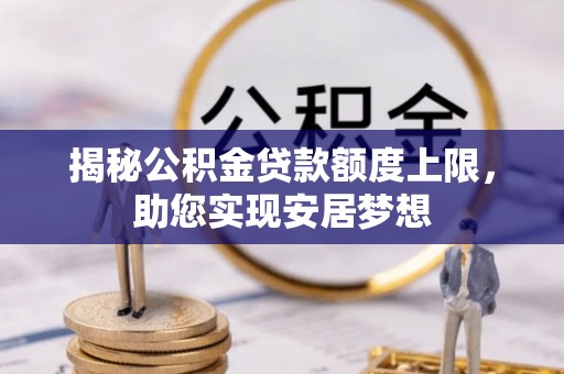 攀枝花揭秘公积金贷款额度上限，助您实现安居梦想
