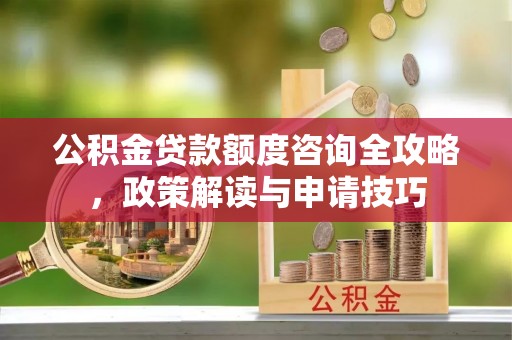 攀枝花公积金贷款额度咨询全攻略，政策解读与申请技巧